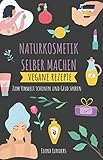 Naturkosmetik Selber Machen: Vegane Rezepte: Zum Umwelt schonen und Geld sparen