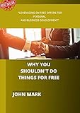 Why you shouldn't do things for free: LEVERAGING ON FREE OFFERS FOR PERSONAL AND BUSINESS DEVELOPMENT (English Edition)