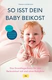 So isst dein Baby Beikost – Das Grundlagenbuch für den Beikoststart mit und ohne Babybrei: Eine Anleitung mit Beikost-Rezepten für die ersten 4 Wochen | Entspannte Beikosteinführung