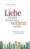 Liebe, als wärst du noch nie verletzt worden: Wie Beziehungen gelingen - ein Überl(i)ebensbuch