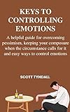 KEYS TO CONTROLLING EMOTIONS : A helpful guide for overcoming pessimism, keeping your composure when the circumstance calls for it and easy ways to control emotions (English Edition)