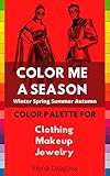 COLOR ME A SEASON Winter Spring Summer Autumn: COLOR PALETTE FOR Clothing Makeup Jewelry (English Edition)