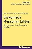 Diakonisch Menschen bilden: Motivationen - Grundierungen - Impulse (DIAKONIE: Bildung - Gestaltung - Organisation 13)