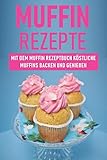 Muffin Rezepte: Mit dem Muffin Rezeptbuch köstliche Muffins backen und genießen