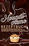 Nougatcreme Rezeptbuch: Die leckersten Süßspeisenrezepte für schokoladige Muffins, Kuchen, Eis, Parfaits und Plätzchen + vegane und zuckerfreie Rezepte