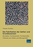 Die Fabrikation der Aether und Grundessenzen: Die Aether, Fruchtessenzen, Fruchtextrakte, Tinkturen zum Faerben und Klaerungsmittel: Die Aether, ... Tinkturen zum Färben und Klärungsmittel