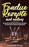 Fondue Rezepte mal anders: Das große Fondue Buch mit kreativen Rezepten für mehr Genuss mit Ihrem Fondue Gerät inkl. Dips und Brote