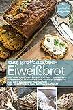 Eiweißbrot - Das Brotbackbuch: Brot und Brötchen selber backen - Die besten Rezepte für Anfänger und Fortgeschrittene zum Brot backen in Perfektion inkl. Rezepte für den Brotbackautomat