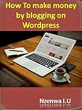 How To make money by blogging on Wordpress: Step By Step Guide To Set Up Your Wordpress Blog (English Edition)