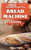 [Update 2023] The Super Easy Bread Machine Cookbook: Hands-Off Foolproof Recipes for Perfect-Every-Time Bread-From Every Kind of Machine | Easy Recipes ... Delicious Homemade Bread (English Edition)