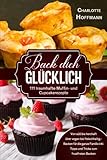 Back dich glücklich -111 traumhafte Muffin- und Cupcakerezepte: Von süß bis herzhaft über vegan bis fleischhaltig – Backen für die ganze Familie inkl. Tipps und Tricks zum frustfreien Backen