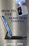 HOW TO USE BLINK MINI CAMERA: A Simple Step By Step User Guide To Master The Blink Mini Home Security Camera, Functions, Features, Set Up And Configuration ... Module for Users (English Edition)