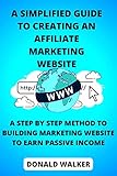 A SIMPLIFIED GUIDE TO CREATING AN AFFILIATE MARKETING WEBSITE: A Step By Step Method To Building Marketing Website To Earn Passive Income (English Edition)