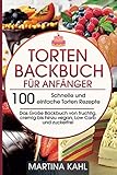 Torten Backbuch für Anfänger: 100 Schnelle und einfache Torten Rezepte - Das Große Backbuch von fruchtig, cremig bis hinzu vegan, Low Carb und zuckerfrei