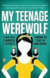 My Teenage Werewolf: A Mother, a Daughter, a Journey Through the Thicket of Adolescence