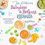 Das ultimative Babybrei & Beikost Kochbuch: Gesunde hausgemachte Rezepte für jedes Alter und jede Phase - Leitfaden für Eltern beim ersten Mal