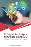 Erfolgreich mit Apps für Android und iOS: Ein Ratgeber mit Tipps und Best Practices: App Entwicklung, Veröffentlichung und Marketing